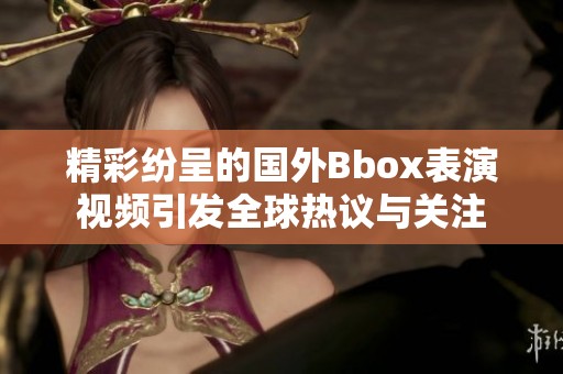 精彩纷呈的国外Bbox表演视频引发全球热议与关注